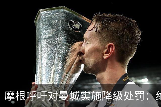 摩根呼吁对曼城实施降级处罚：绝大多数指控成立