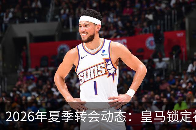 2026年夏季转会动态：皇马锁定祖比门迪，瓦尔迪或转投西汉姆