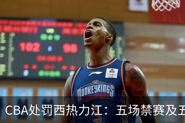 CBA处罚西热力江：五场禁赛及五万罚款